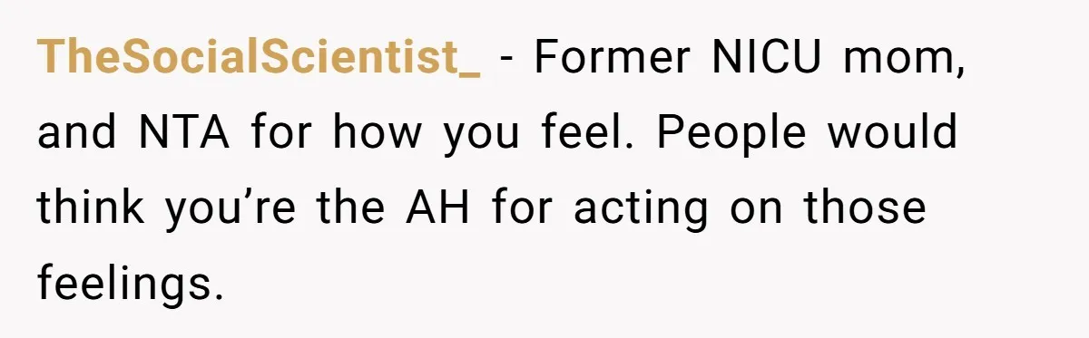 TheSocialScientist_ − Former NICU mom, and NTA for how you feel. People would think you’re the AH for acting on those feelings.
