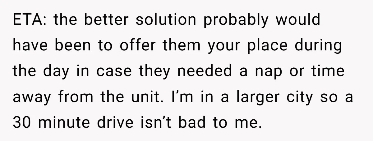 ETA: the better solution probably would have been to offer them your place during the day in case they needed a nap or time away from the unit. I’m in...