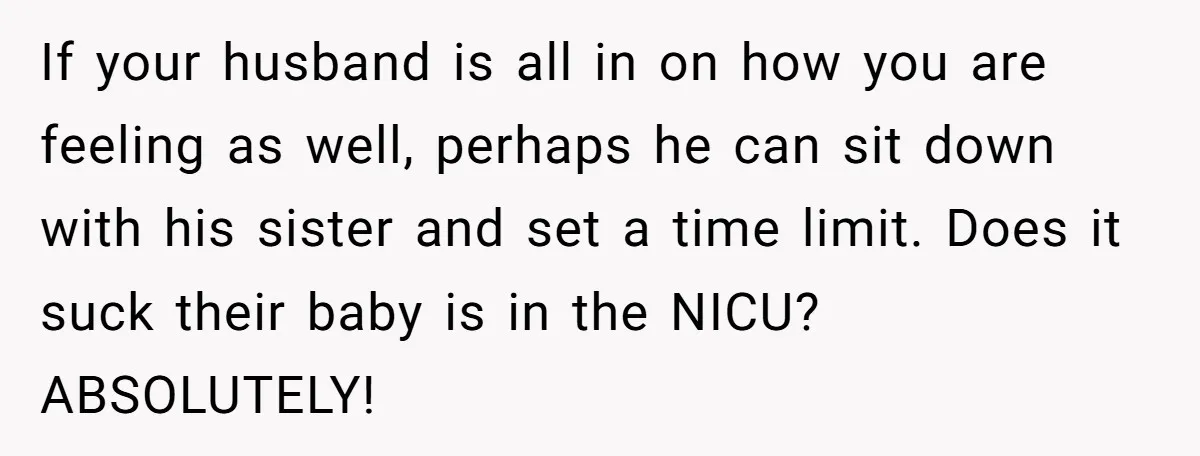 If your husband is all in on how you are feeling as well, perhaps he can sit down with his sister and set a time limit. Does it suck their...