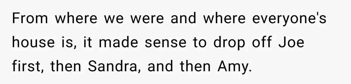 From where we were and where everyone's house is, it made sense to drop off Joe first, then Sandra, and then Amy.