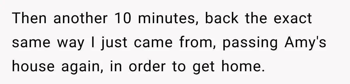 Then another 10 minutes, back the exact same way I just came from, passing Amy's house again, in order to get home.