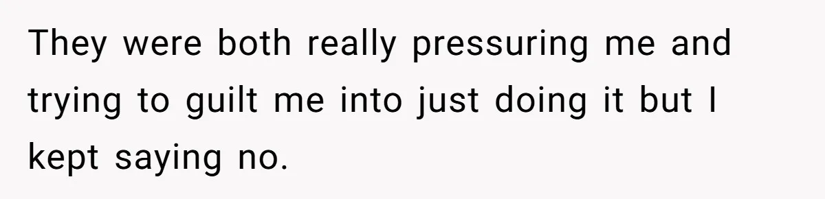 They were both really pressuring me and trying to guilt me into just doing it but I kept saying no.