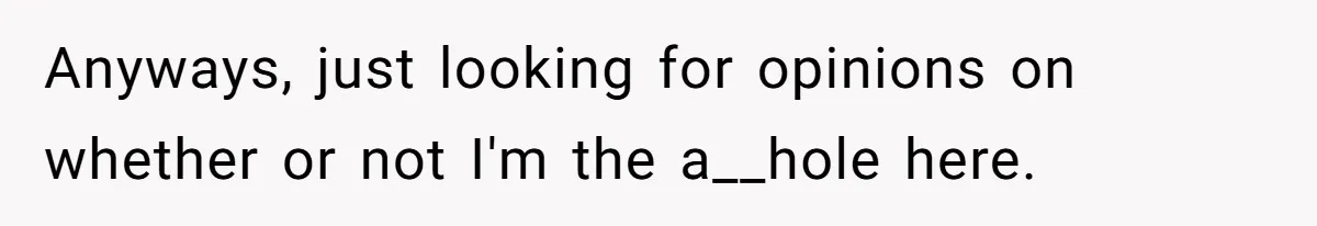 Anyways, just looking for opinions on whether or not I'm the a__hole here.