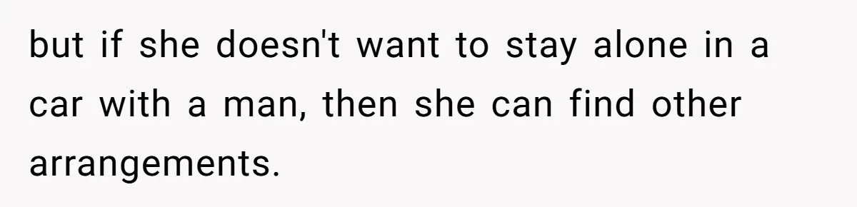 but if she doesn't want to stay alone in a car with a man, then she can find other arrangements.