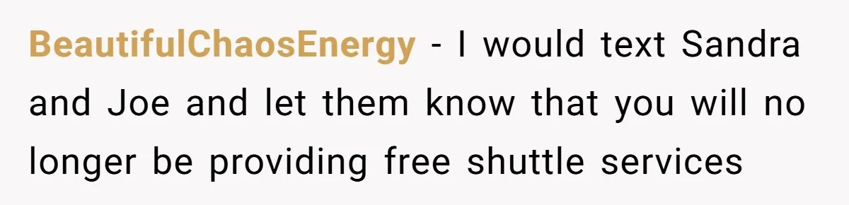 BeautifulChaosEnergy − I would text Sandra and Joe and let them know that you will no longer be providing free shuttle services
