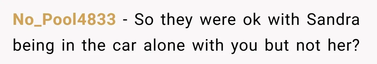 No_Pool4833 − So they were ok with Sandra being in the car alone with you but not her?