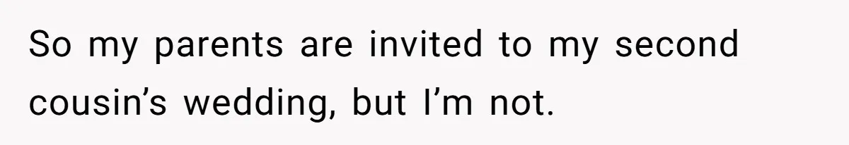 So my parents are invited to my second cousin’s wedding, but I’m not.