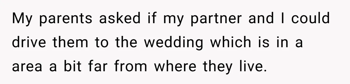 My parents asked if my partner and I could drive them to the wedding which is in a area a bit far from where they live.