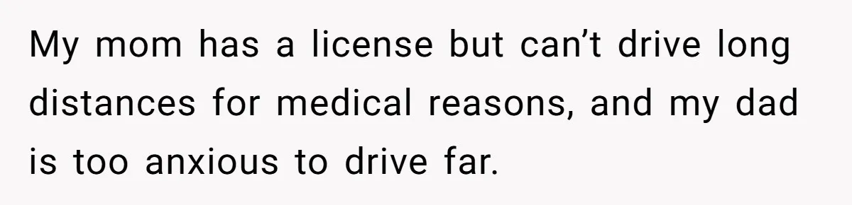 My mom has a license but can’t drive long distances for medical reasons, and my dad is too anxious to drive far.