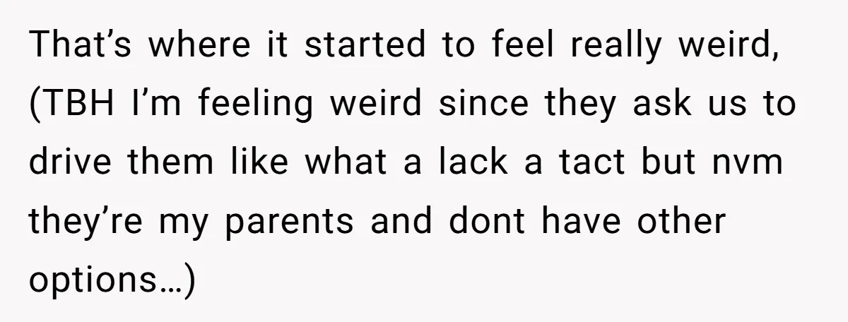 That’s where it started to feel really weird, (TBH I’m feeling weird since they ask us to drive them like what a lack a tact but nvm they’re my parents...