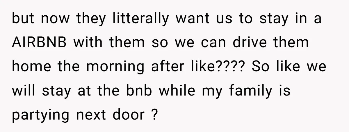 but now they litterally want us to stay in a AIRBNB with them so we can drive them home the morning after like???? So like we will stay at the...