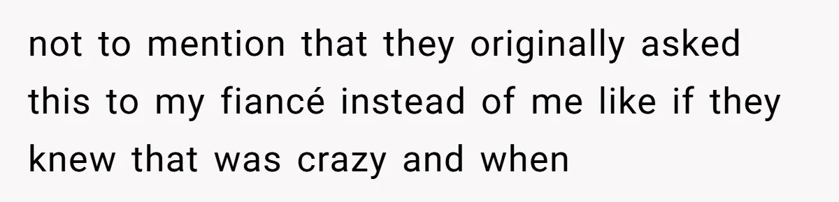 not to mention that they originally asked this to my fiancé instead of me like if they knew that was crazy and when