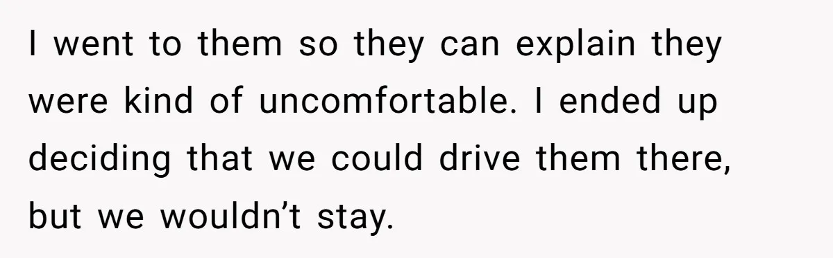 I went to them so they can explain they were kind of uncomfortable. I ended up deciding that we could drive them there, but we wouldn’t stay.