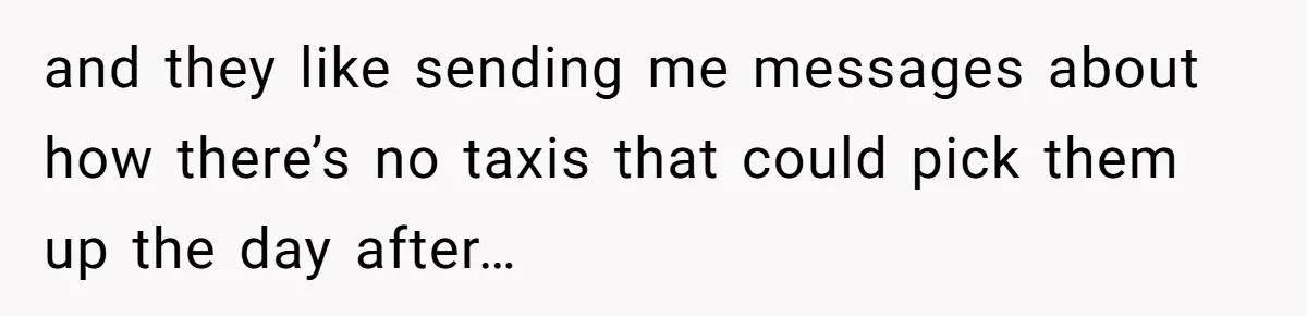 and they like sending me messages about how there’s no taxis that could pick them up the day after…