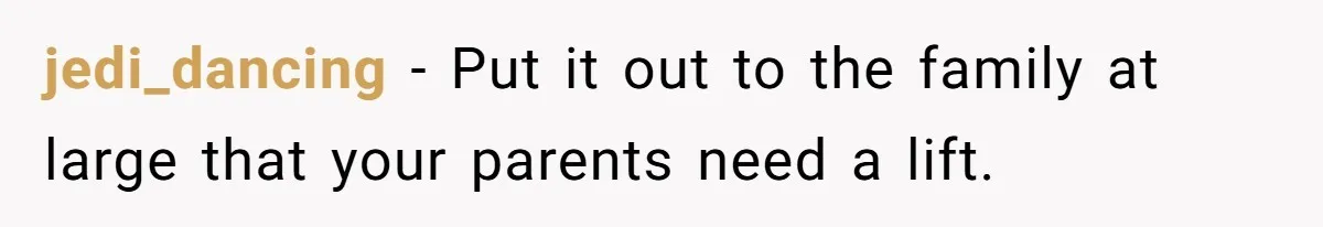 jedi_dancing − Put it out to the family at large that your parents need a lift.