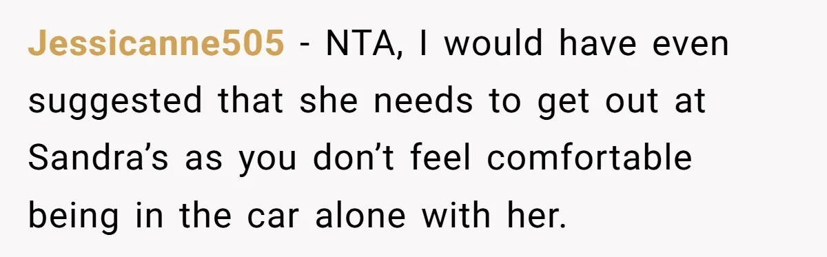 Jessicanne505 − NTA, I would have even suggested that she needs to get out at Sandra’s as you don’t feel comfortable being in the car alone with her.