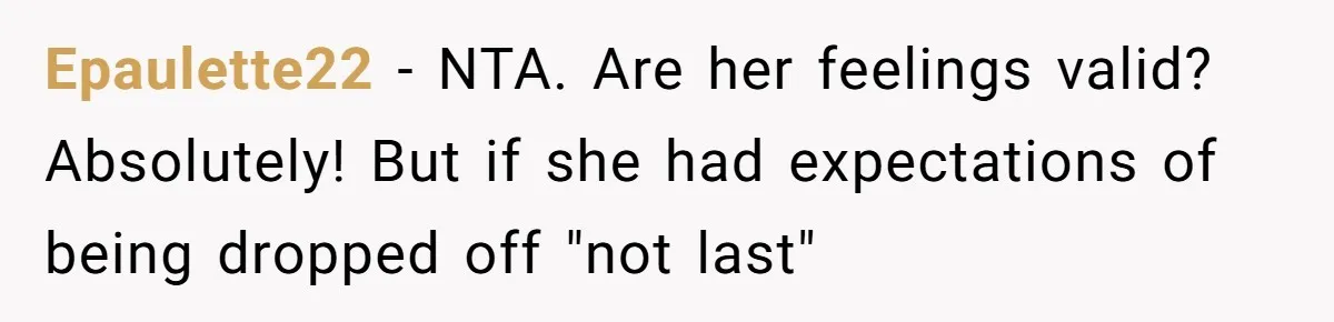 Epaulette22 − NTA. Are her feelings valid? Absolutely! But if she had expectations of being dropped off "not last"