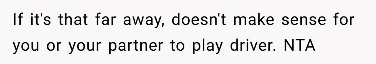 If it's that far away, doesn't make sense for you or your partner to play driver. NTA