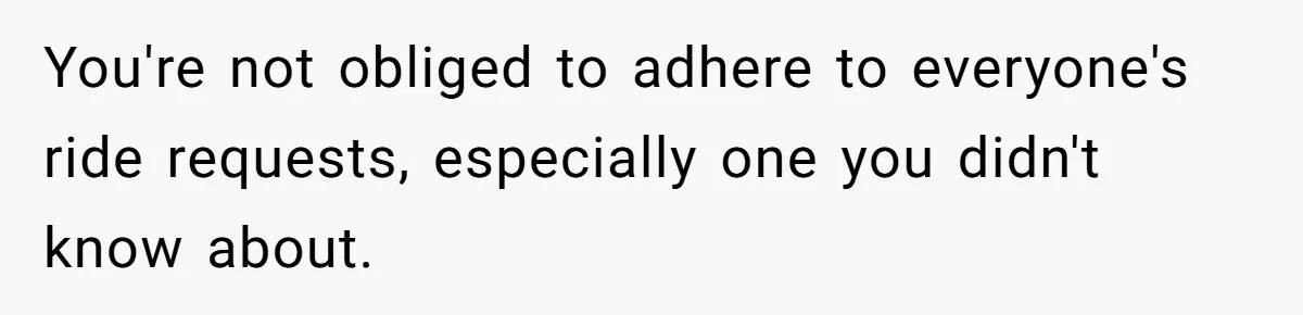 You're not obliged to adhere to everyone's ride requests, especially one you didn't know about.