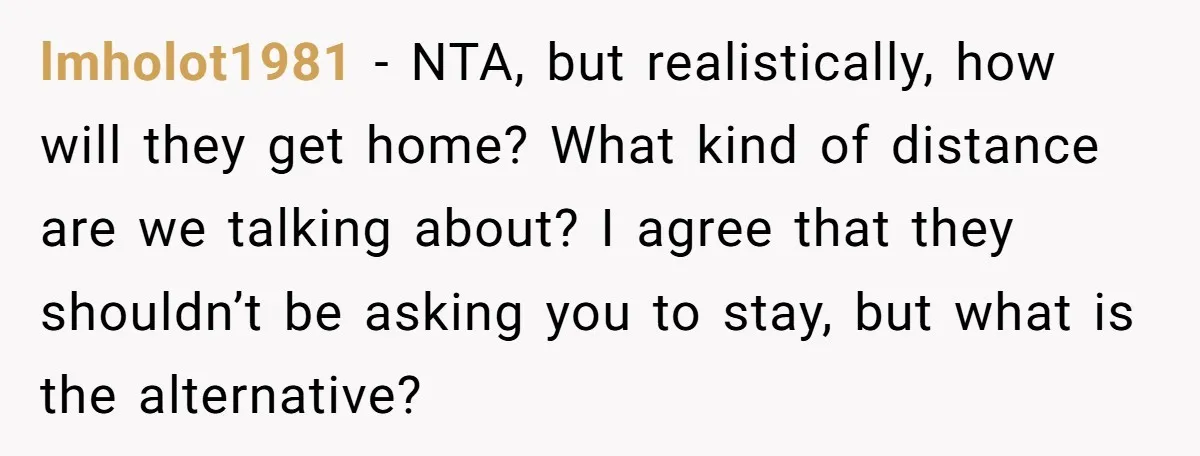 lmholot1981 − NTA, but realistically, how will they get home? What kind of distance are we talking about? I agree that they shouldn’t be asking you to stay, but what...