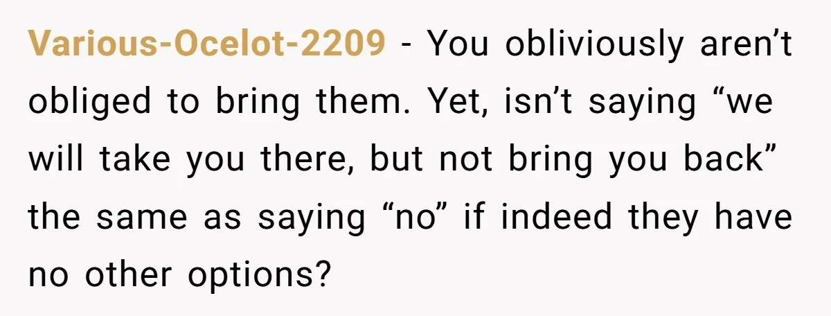 Various-Ocelot-2209 − You obliviously aren’t obliged to bring them. Yet, isn’t saying “we will take you there, but not bring you back” the same as saying “no” if indeed they...