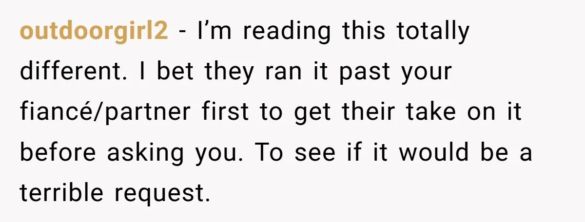 outdoorgirl2 − I’m reading this totally different. I bet they ran it past your fiancé/partner first to get their take on it before asking you. To see if it would...
