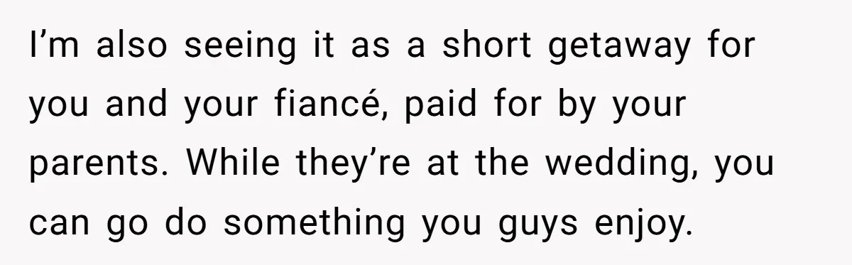I’m also seeing it as a short getaway for you and your fiancé, paid for by your parents. While they’re at the wedding, you can go do something you guys...