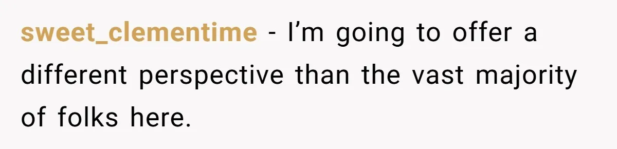 sweet_clementime − I’m going to offer a different perspective than the vast majority of folks here.