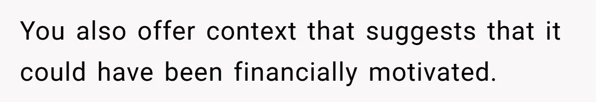 You also offer context that suggests that it could have been financially motivated.