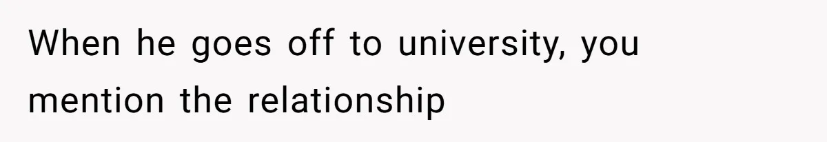 When he goes off to university, you mention the relationship