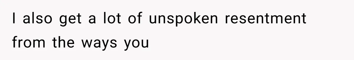 I also get a lot of unspoken resentment from the ways you