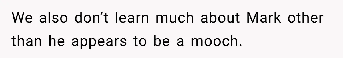 We also don’t learn much about Mark other than he appears to be a mooch.
