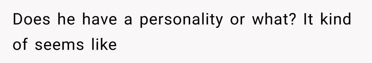 Does he have a personality or what? It kind of seems like