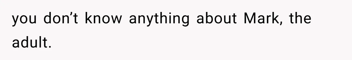 you don’t know anything about Mark, the adult.