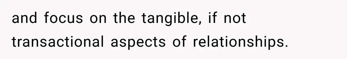 and focus on the tangible, if not transactional aspects of relationships.