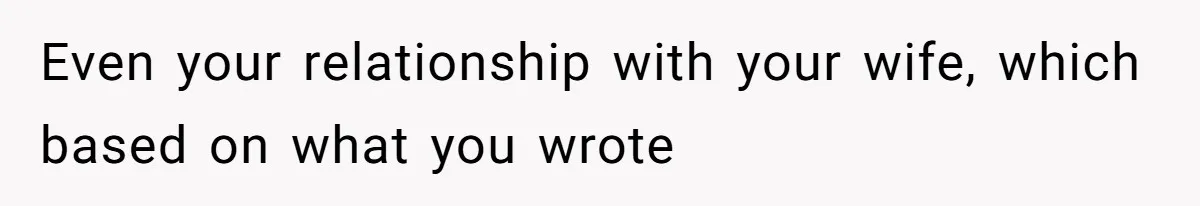 Even your relationship with your wife, which based on what you wrote