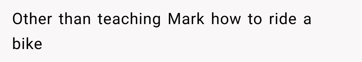 Other than teaching Mark how to ride a bike