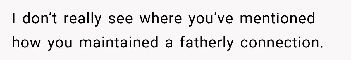 I don’t really see where you’ve mentioned how you maintained a fatherly connection.