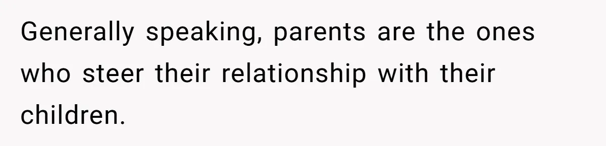 Generally speaking, parents are the ones who steer their relationship with their children.