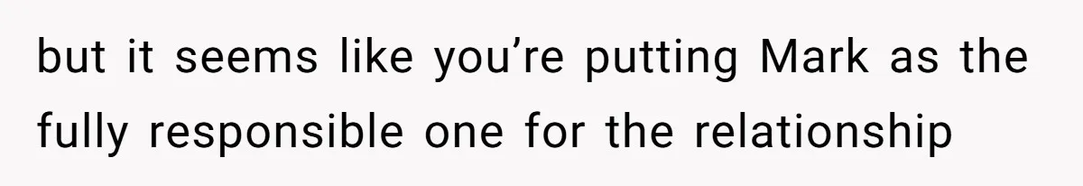 but it seems like you’re putting Mark as the fully responsible one for the relationship
