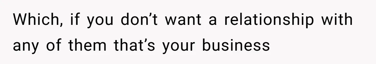 Which, if you don’t want a relationship with any of them that’s your business