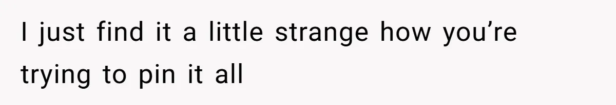 I just find it a little strange how you’re trying to pin it all