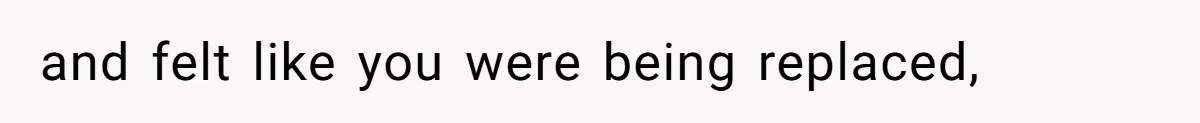 and felt like you were being replaced,