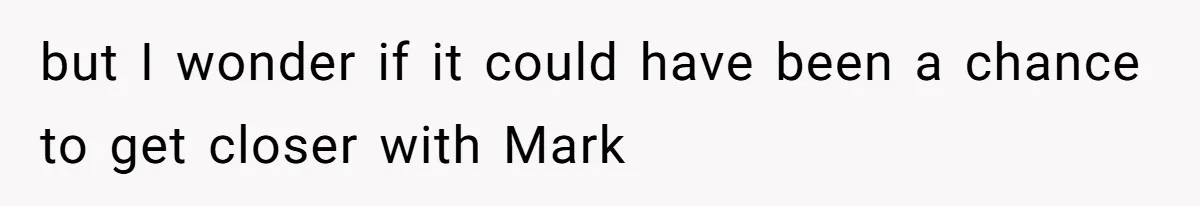 but I wonder if it could have been a chance to get closer with Mark