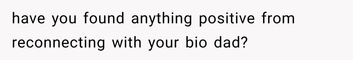 have you found anything positive from reconnecting with your bio dad?