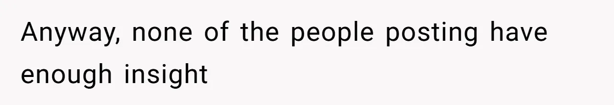 Anyway, none of the people posting have enough insight