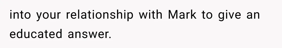 into your relationship with Mark to give an educated answer.