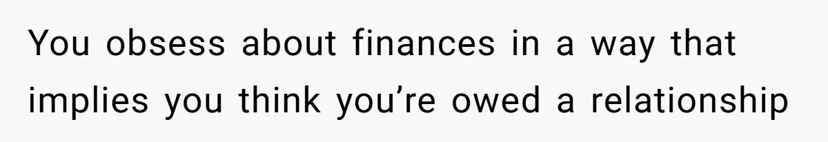You obsess about finances in a way that implies you think you’re owed a relationship