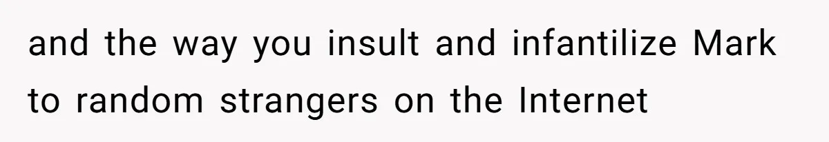 and the way you insult and infantilize Mark to random strangers on the Internet
