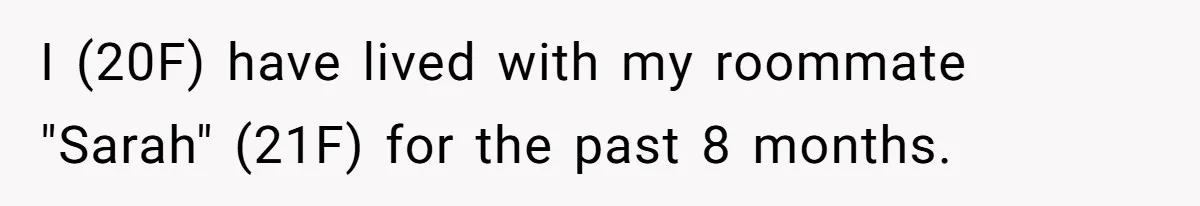 I (20F) have lived with my roommate "Sarah" (21F) for the past 8 months.